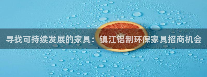 杏耀注册链接：寻找可持续发展的家具：镇江铝制环保家具招商机会