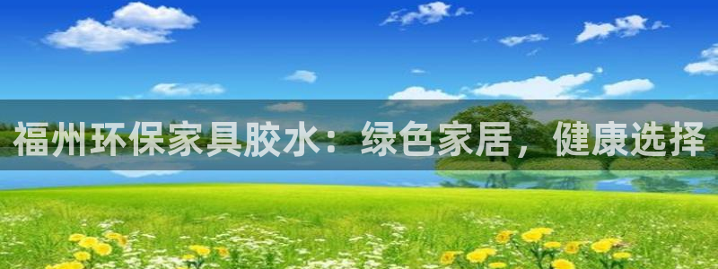 杏耀平台测速登录：福州环保家具胶水：绿色家居，健康选择