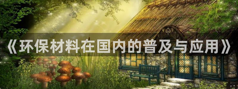 杏耀注册主管：《环保材料在国内的普及与应用》