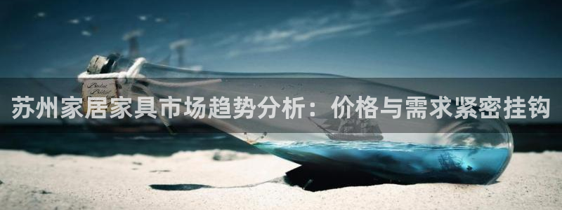 杏耀注册平台官网：苏州家居家具市场趋势分析：价格与需求紧密挂