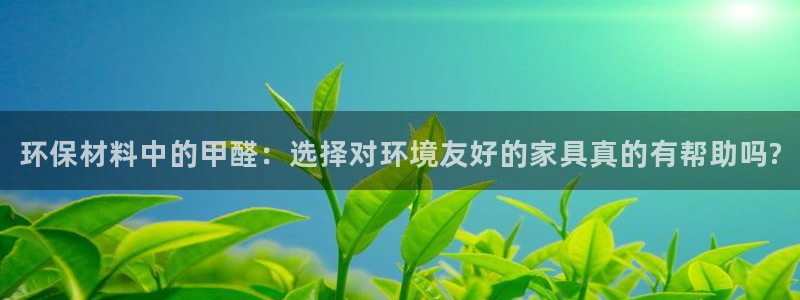 杏耀平台娱乐：环保材料中的甲醛：选择对环境友好的家具真的有帮