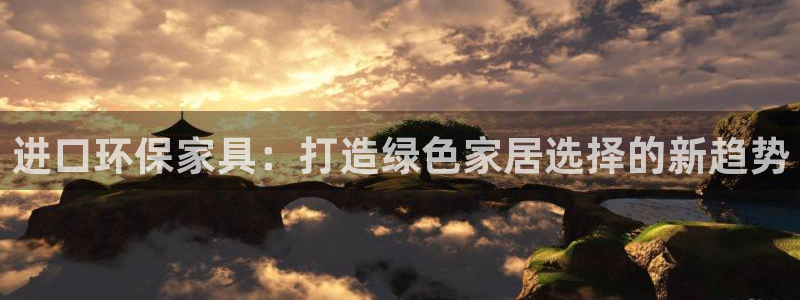 杏耀平台怎么注册：进口环保家具：打造绿色家居选择的新趋势