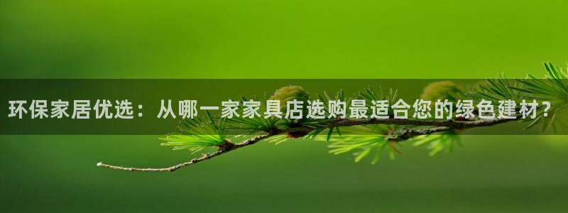 杏耀网址官网：环保家居优选：从哪一家家具店选购最适合您的绿色