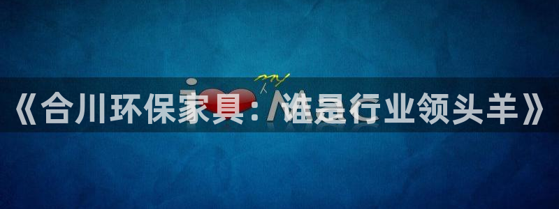 杏耀线路测速登录中心：《合川环保家具：谁是行业领头羊》