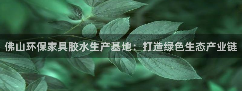 杏耀代理连接：佛山环保家具胶水生产基地：打造绿色生态产业链