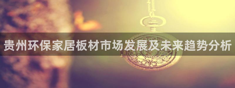 杏耀登陆线路：贵州环保家居板材市场发展及未来趋势分析