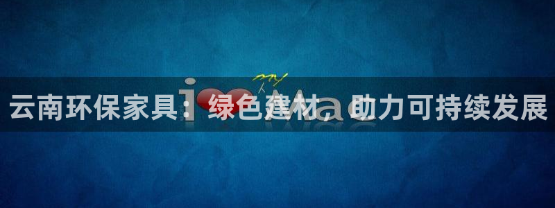 杏耀平台登陆地址：云南环保家具：绿色建材，助力可持续发展