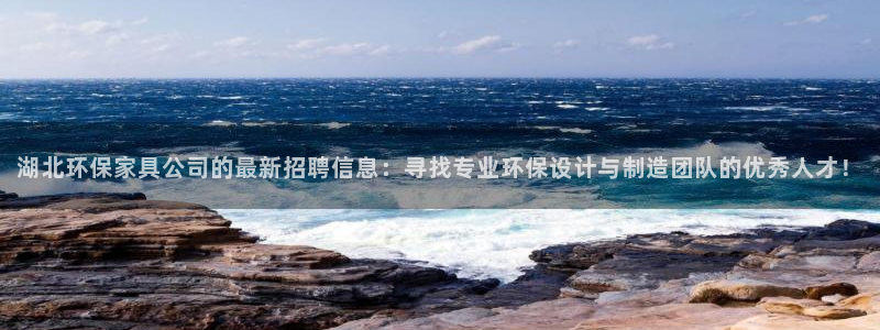 杏耀代理注册中心：湖北环保家具公司的最新招聘信息：寻找专业环
