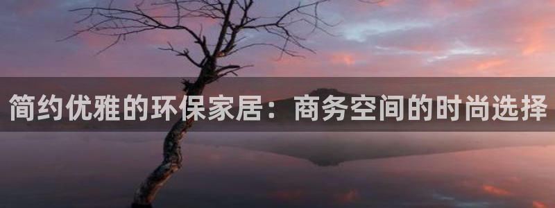 杏耀平台注册会员：简约优雅的环保家居：商务空间的时尚选择