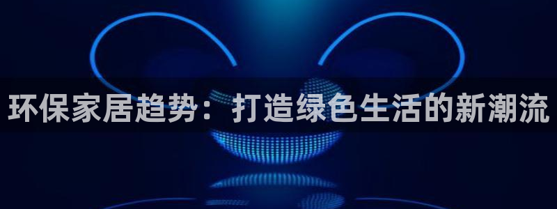 杏耀官方：环保家居趋势：打造绿色生活的新潮流