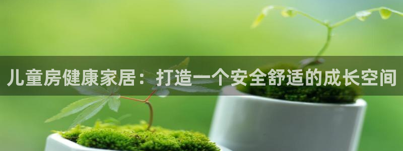 杏耀注册登录平台：儿童房健康家居：打造一个安全舒适的成长空间