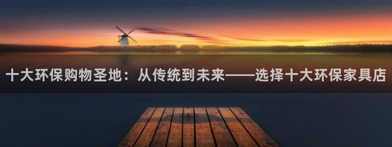 杏耀平台测：十大环保购物圣地：从传统到未来——选择十大环保家