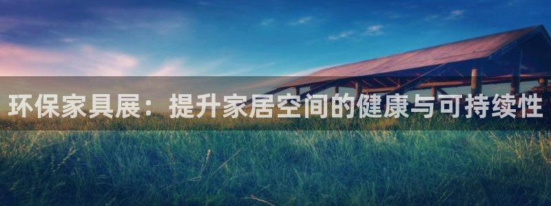 杏耀平台娱乐登陆：环保家具展：提升家居空间的健康与可持续性