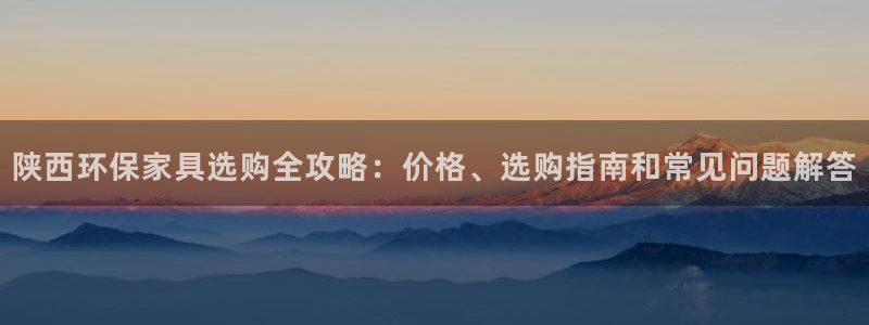 杏耀代理连接：陕西环保家具选购全攻略：价格、选购指南和常见问