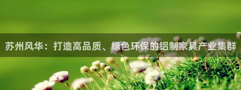 杏耀平台是真的吗：苏州风华：打造高品质、绿色环保的铝制家具产