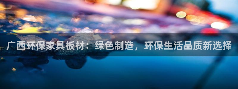 杏耀注册网址：广西环保家具板材：绿色制造，环保生活品质新选择