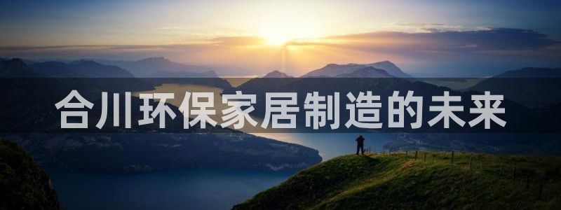 杏耀注册链接：合川环保家居制造的未来