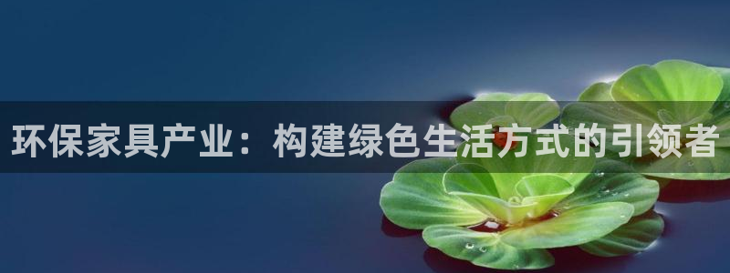 杏耀平台代理注册多少钱一年：环保家具产业：构建绿色生活方式的