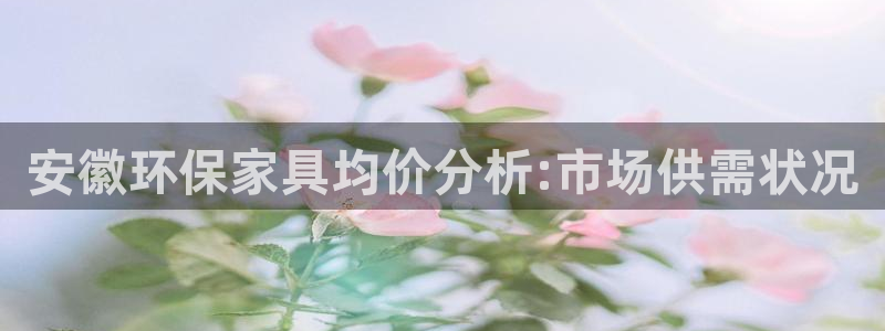 杏耀注册平台官网：安徽环保家具均价分析:市场供需状况